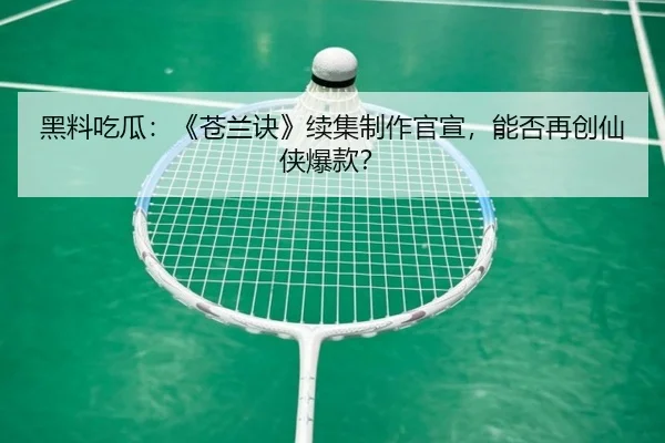 黑料吃瓜：《苍兰诀》续集制作官宣，能否再创仙侠爆款？